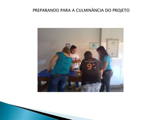 PREPARANDO PARA A CULMINÂNCIA DO PROJETO
 