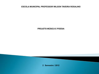 ESCOLA MUNICIPAL PROFESSOR WILSON TAVEIRA ROSALINO




             PROJETO MÚSICA E POESIA




                 2 Semestre / 2012
 