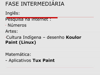FASE INTERMEDIÁRIA
Inglês:
Pesquisa na internet :
- Números

Artes:
-Cultura Indígena – desenho Koulor

Paint (Linux)

Matemática:
- Aplicativos Tux Paint
 