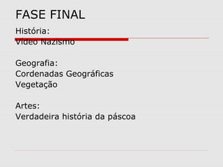 FASE FINAL
História:
Vídeo Nazismo

Geografia:
Cordenadas Geográficas
Vegetação

Artes:
Verdadeira história da páscoa
 