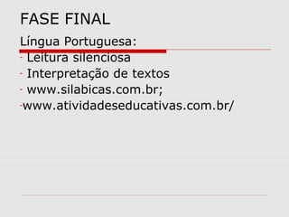 FASE FINAL
Língua Portuguesa:
- Leitura silenciosa

- Interpretação de textos

- www.silabicas.com.br;

-www.atividadeseducativas.com.br/
 