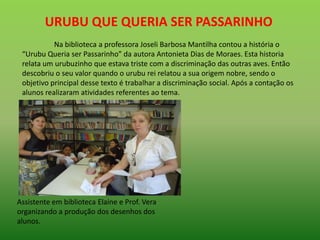 URUBU QUE QUERIA SER PASSARINHO
Na biblioteca a professora Joseli Barbosa Mantilha contou a história o
“Urubu Queria ser P...