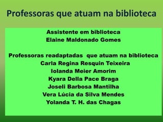 Professoras que atuam na biblioteca
Assistente em biblioteca
Elaine Maldonado Gomes
Professoras readaptadas que atuam na b...