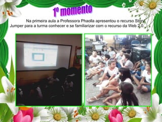 Na primeira aula a Professora Phaolla apresentou o recurso Story
Jumper para a turma conhecer e se familiarizar com o recurso da Web 2.0.

 