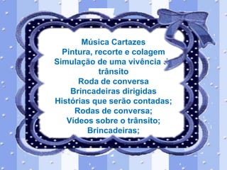 Música Cartazes
Pintura, recorte e colagem
Simulação de uma vivência de
trânsito
Roda de conversa
Brincadeiras dirigidas
Histórias que serão contadas;
Rodas de conversa;
Vídeos sobre o trânsito;
Brincadeiras;

 