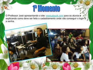 O Professor José apresentando o site: www.playok.com para os alunos e
explicando como deve ser feito o cadastramento onde vão conseguir o login e
a senha.

 