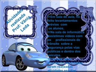 Em sala de aula, foi
feito levantamentos
prévios com
os alunos.
Na sala de informática
assistimos vídeos com
os profissionais de
trânsito sobre a
segurança pelas vias
públicas e dentro dos
veículos.
Em sala, após
discussões levantadas,
foram realizadas
atividades escritas

 