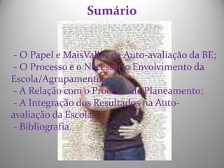 Sumário - O Papel e MaisValias da Auto-avaliação da BE;  - O Processo e o Necessário Envolvimento da Escola/Agrupamento;  - A Relação com o Processo de Planeamento;  - A Integração dos Resultados na Auto-avaliação da Escola; - Bibliografia.