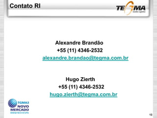 Contato RI
Alexandre Brandão
+55 (11) 4346-2532
alexandre.brandao@tegma.com.br
Hugo Zierth
+55 (11) 4346-2532
hugo.zierth@tegma.com.br
13
 