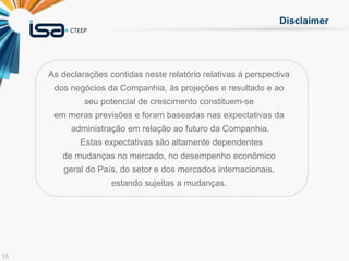 15
Disclaimer
As declarações contidas neste relatório relativas à perspectiva
dos negócios da Companhia, às projeções e resultado e ao
seu potencial de crescimento constituem-se
em meras previsões e foram baseadas nas expectativas da
administração em relação ao futuro da Companhia.
Estas expectativas são altamente dependentes
de mudanças no mercado, no desempenho econômico
geral do País, do setor e dos mercados internacionais,
estando sujeitas a mudanças.
 