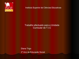 Instituto Superior de Ciências Educativas Trabalho efectuado para a Unidade Curricular de T.I.C Diana Trigo 2º Ano de Educação Social 