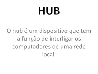 HUB
O hub é um dispositivo que tem
a função de interligar os
computadores de uma rede
local.
 