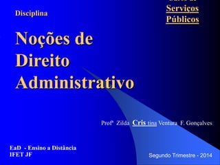 Curso de
Serviços
Públicos
EaD - Ensino a Distância
IFET JF Segundo Trimestre - 2014
Profª Zilda Cris tina Ventura F. Gonçalves
Disciplina
Noções de
Direito
Administrativo
 