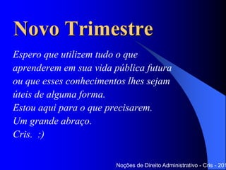 Espero que utilizem tudo o que
aprenderem em sua vida pública futura
ou que esses conhecimentos lhes sejam
úteis de alguma forma.
Estou aqui para o que precisarem.
Um grande abraço.
Cris. :)
Noções de Direito Administrativo - Cris - 201
Novo Trimestre
 