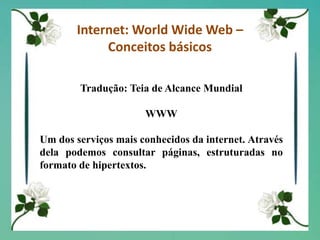 Internet: World Wide Web – Conceitos básicosTradução: Teia de Alcance MundialWWWUm dos serviços mais conhecidos da internet. Através dela podemos consultar páginas, estruturadas no formato de hipertextos.