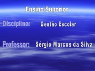 Gestão Escolar Ensino Superior  Disciplina: Professor: Sérgio Marcos da Silva 