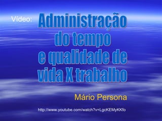 Administração  do tempo  e qualidade de  vida X trabalho Mário Persona Vídeo: http://www.youtube.com/watch?v=LgcKEMyKKfo 