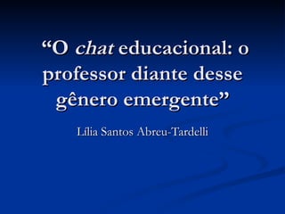 “O chat educacional: o
professor diante desse
 gênero emergente”
   Lília Santos Abreu-Tardelli
 