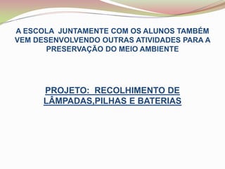 A ESCOLA  JUNTAMENTE COM OS ALUNOS TAMBÉM VEM DESENVOLVENDO OUTRAS ATIVIDADES PARA A PRESERVAÇÃO DO MEIO AMBIENTE PROJETO:  RECOLHIMENTO DE LÂMPADAS,PILHAS E BATERIAS