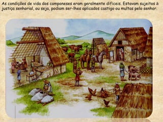As condi ç ões de vida dos camponeses eram geralmente dif í ceis. Estavam sujeitos  à  justi ç a senhorial, ou seja, podiam ser-lhes aplicados castigo ou multas pelo senhor.  