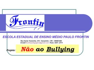 ESCOLA ESTADUAL DE ENSINO MÉDIO PAULO FRONTIN
             Rua Santa Teresinha, 372 - Carazinho – RS – 99500 000
             E-mail:frontinpedagogico@gmail.com Fone: 3331 –2711



  Projeto:   Não ao Bullying
 