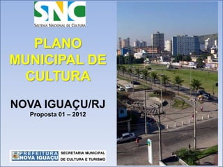 PLANO
MUNICIPAL DE
 CULTURA

NOVA IGUAÇU/RJ
  Proposta 01 – 2012
 