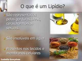 O que é um Lipídio?
     São representados
      pelas gorduras,óleos,
      ceras,hormônios
      sexuais.

     São insolúveis em água

     Presentes nos tecidos e
      membranas celulares
Izabella Gonçalves
 