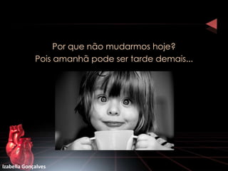 Por que não mudarmos hoje?
             Pois amanhã pode ser tarde demais...




Izabella Gonçalves
 