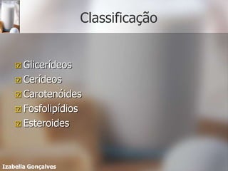 Classificação


     Glicerídeos
     Cerídeos
     Carotenóides
     Fosfolipídios
     Esteroides




Izabella Gonçalves
 