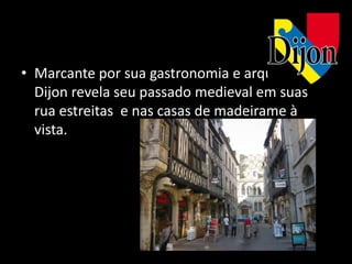 • Marcante por sua gastronomia e arquitetura,
  Dijon revela seu passado medieval em suas
  rua estreitas e nas casas de madeirame à
  vista.
 