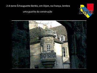 2-A torre Échauguette Berbis, em Dijon, na França, lembra

              uma guarita da construção
 
