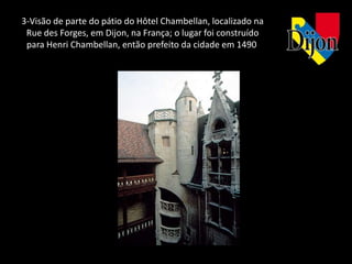 3-Visão de parte do pátio do Hôtel Chambellan, localizado na
 Rue des Forges, em Dijon, na França; o lugar foi construído
 para Henri Chambellan, então prefeito da cidade em 1490
 