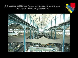7-O mercado de Dijon, na França, foi instalado no mesmo lugar
            do claustro de um antigo convento
 