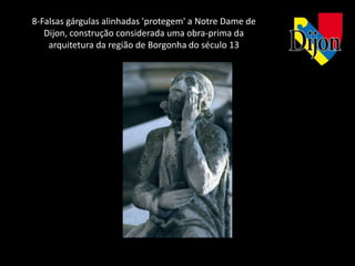 8-Falsas gárgulas alinhadas 'protegem' a Notre Dame de
   Dijon, construção considerada uma obra-prima da
    arquitetura da região de Borgonha do século 13
 