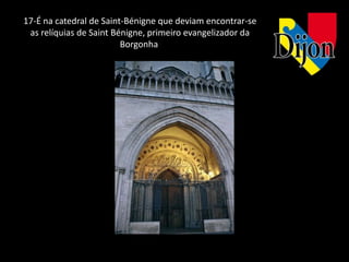 17-É na catedral de Saint-Bénigne que deviam encontrar-se
 as relíquias de Saint Bénigne, primeiro evangelizador da
                         Borgonha
 