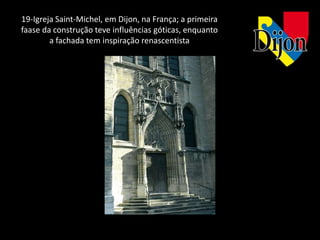 19-Igreja Saint-Michel, em Dijon, na França; a primeira
faase da construção teve influências góticas, enquanto
        a fachada tem inspiração renascentista
 