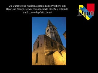 20-Durante sua história, a igreja Saint-Philibert, em
Dijon, na França, serviu como local de eleições, estábulo
               e até como depósito de sal
 