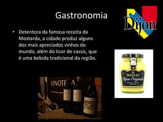 Gastronomia
• Detentora da famosa receita da
  Mostarda, a cidade produz alguns
  dos mais apreciados vinhos do
  mundo, além do licor de cassis, que
  é uma bebida tradicional da região.
 
