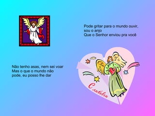 Pode gritar para o mundo ouvir, sou o anjo Que o Senhor enviou pra você  Não tenho asas, nem sei voar Mas o que o mundo não pode, eu posso lhe dar 