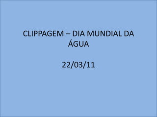 CLIPPAGEM – DIA MUNDIAL DA
          ÁGUA

         22/03/11
 