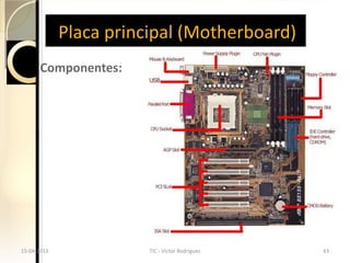 Placa principal (Motherboard)
     Componentes:




15-04-2013              TIC - Victor Rodrigues   43
 