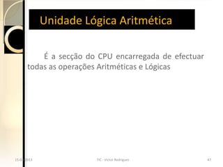 Unidade Lógica Aritmética

            É a secção do CPU encarregada de efectuar
        todas as operações Aritméticas e Lógicas




15-04-2013
  15-04-2013
 15-04-2013              TIC - -Victor Rodrigues
                          TIC -Victor Rodrigues
                           TIC Victor Rodrigues         4747
                                                         47
 
