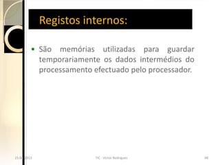 Registos internos:

          • São memórias utilizadas para guardar
            temporariamente os dados intermédios do
            processamento efectuado pelo processador.




15-04-2013
 15-04-2013               TIC - -Victor Rodrigues
                           TIC Victor Rodrigues         48
                                                         48
 