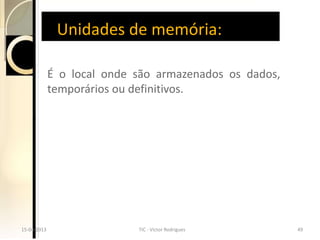 Unidades de memória:

              É o local onde são armazenados os dados,
              temporários ou definitivos.




15-04-2013
 15-04-2013                  TIC - -Victor Rodrigues
                              TIC Victor Rodrigues       49
                                                          49
 