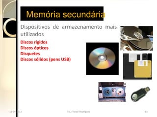 Memória secundária
         Dispositivos de armazenamento mais
         utilizados
         Discos rígidos
         Discos ópticos
         Disquetes
         Discos sólidos (pens USB)

     ◦




15-04-2013                      TIC - Victor Rodrigues   63
 