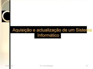 Aquisição e actualização de um Sistema
                     Informático




15-04-2013            TIC - Victor Rodrigues   72
 