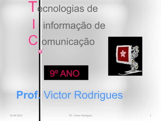 Tecnologias de
             I informação de
             C omunicação

                 9º ANO

     Prof. Victor Rodrigues
15-04-2013           TIC - Victor Rodrigues   1
 