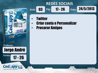 Aula: Pág: Data:
Turma:
Professor:
REDES SOCIAIS
03 24/5/201317 - 26
Jorge André
17 - 26
• Twitter
• Criar conta e Personalizar
• Procurar Amigos
 