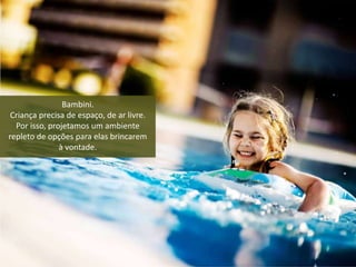 Bambini.
Criança precisa de espaço, de ar livre.
Por isso, projetamos um ambiente
repleto de opções para elas brincarem
à vontade.
 