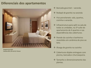  Bancada gourmet – varanda.
 Rodapé de granito na varanda
 Piso porcelanato: sala, quartos,
cozinha e varanda.
 Infraestrutura para split na sala de
todas as unidades, na 2ª suíte do
apartamento de 4 quartos e nas
dependências das coberturas.
 Parede da cozinha e banheiros
revestidos em cerâmica do piso ao
teto.
 Ilharga de granito na cozinha
 Coberturas dúplex entregues com
piscina, bancada e churrasqueira.
 Tamanho e dimensionamento das
plantas.
Diferenciais dos apartamentos
Imagem da suíte
Colunas 08 e 05 do Ed. Firenze
 